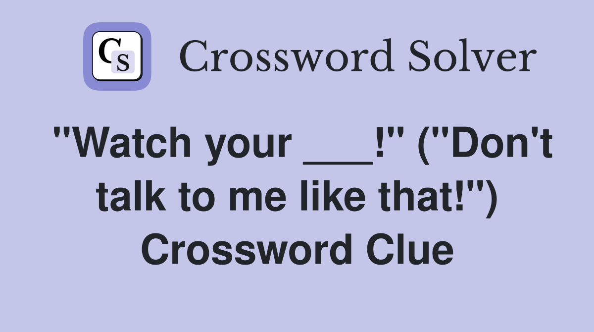 "Watch your ___!" ("Don't talk to me like that!") Crossword Clue